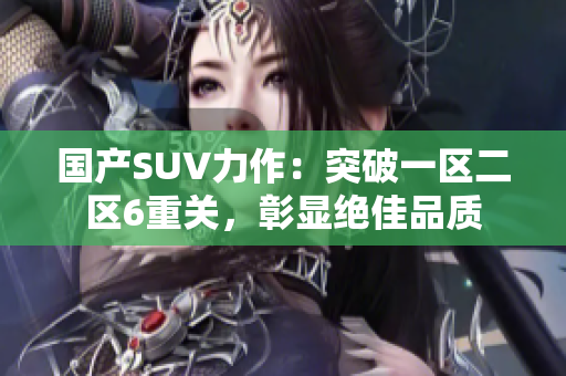 国产SUV力作：突破一区二区6重关，彰显绝佳品质