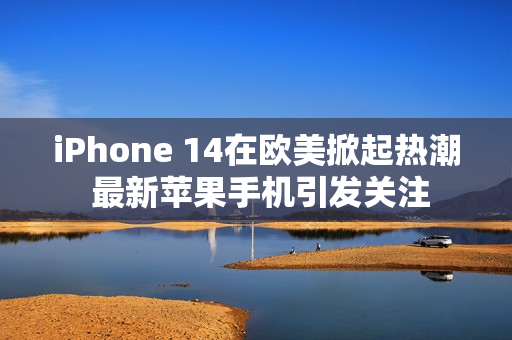 iPhone 14在欧美掀起热潮 最新苹果手机引发关注