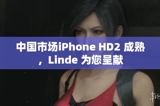 中国市场iPhone HD2 成熟，Linde 为您呈献