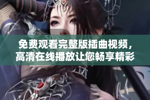 免费观看完整版插曲视频，高清在线播放让您畅享精彩视听与观赏体验