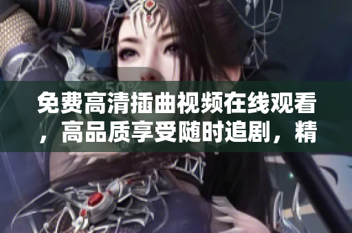 免费高清插曲视频在线观看，高品质享受随时追剧，精彩内容尽情畅听