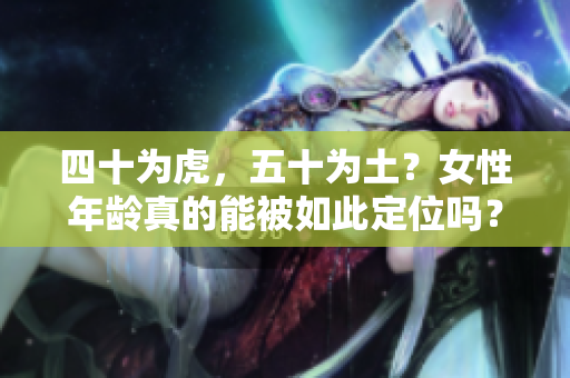 四十为虎，五十为土？女性年龄真的能被如此定位吗？