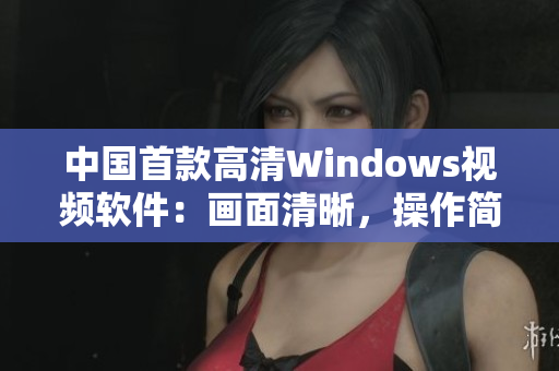 中国首款高清Windows视频软件：画面清晰，操作简便