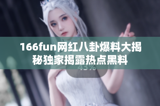 166fun网红八卦爆料大揭秘独家揭露热点黑料