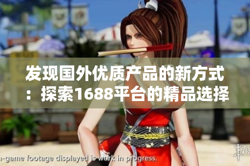 发现国外优质产品的新方式：探索1688平台的精品选择