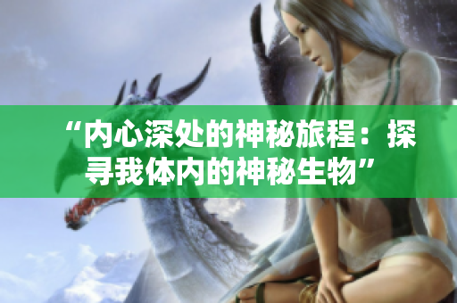 “内心深处的神秘旅程：探寻我体内的神秘生物”