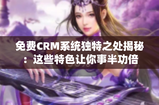 免费CRM系统独特之处揭秘：这些特色让你事半功倍