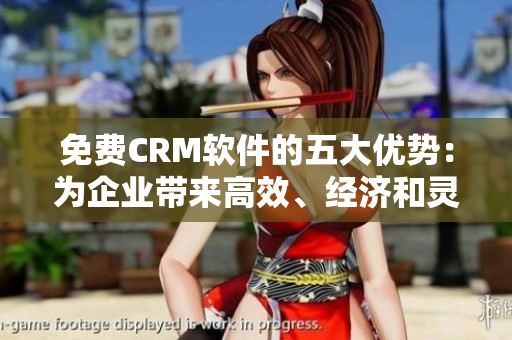 免费CRM软件的五大优势：为企业带来高效、经济和灵活的解决方案