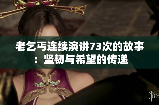老乞丐连续演讲73次的故事：坚韧与希望的传递