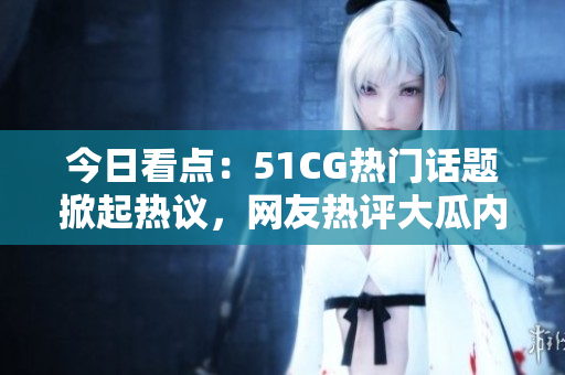 今日看点：51CG热门话题掀起热议，网友热评大瓜内容揭秘！