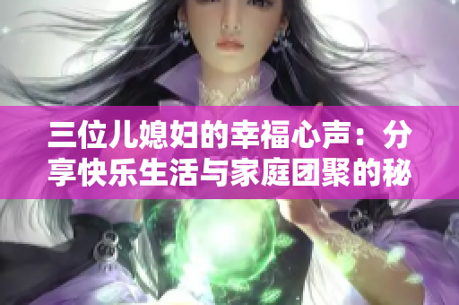 三位儿媳妇的幸福心声：分享快乐生活与家庭团聚的秘诀