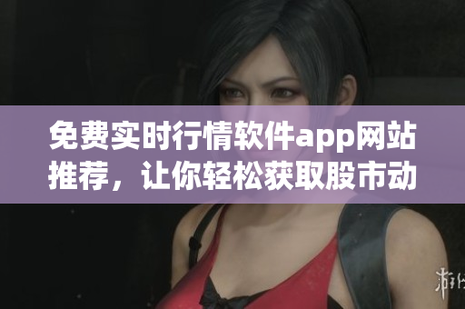 免费实时行情软件app网站推荐，让你轻松获取股市动态