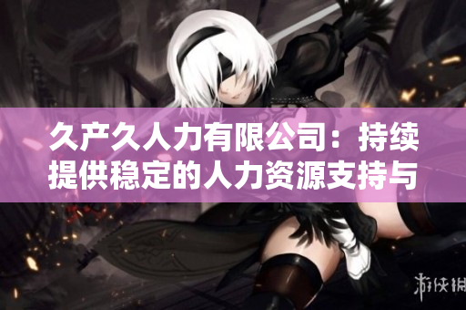 久产久人力有限公司：持续提供稳定的人力资源支持与解决方案