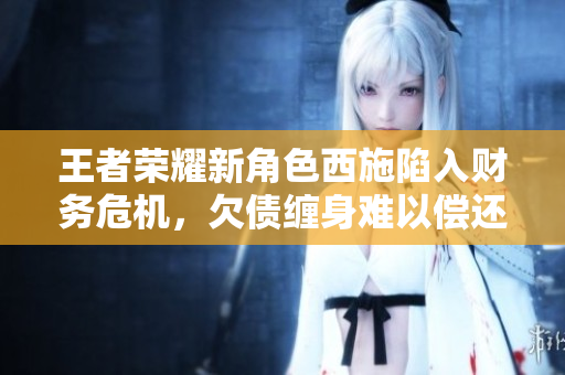 王者荣耀新角色西施陷入财务危机，欠债缠身难以偿还