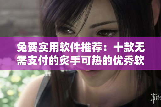 免费实用软件推荐：十款无需支付的炙手可热的优秀软件！