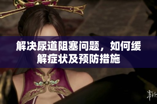 解决尿道阻塞问题，如何缓解症状及预防措施