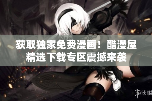 获取独家免费漫画！酷漫屋精选下载专区震撼来袭