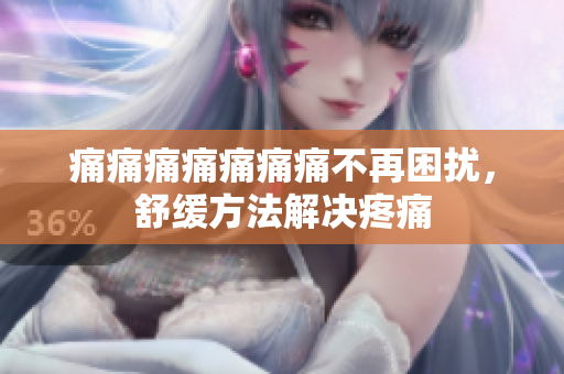 痛痛痛痛痛痛痛不再困扰，舒缓方法解决疼痛