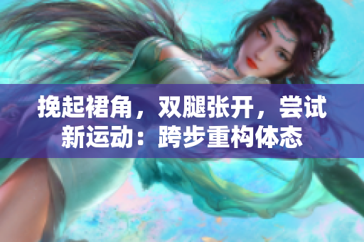 挽起裙角，双腿张开，尝试新运动：跨步重构体态