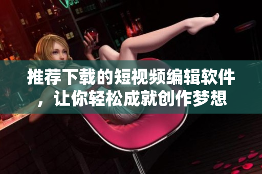 推荐下载的短视频编辑软件，让你轻松成就创作梦想