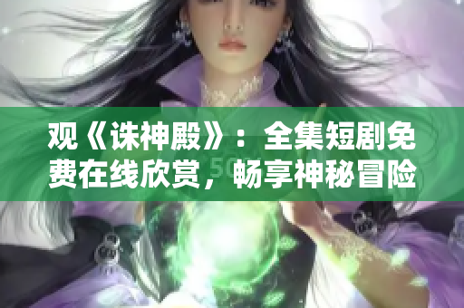 观《诛神殿》：全集短剧免费在线欣赏，畅享神秘冒险故事
