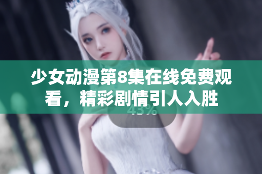 少女动漫第8集在线免费观看，精彩剧情引人入胜