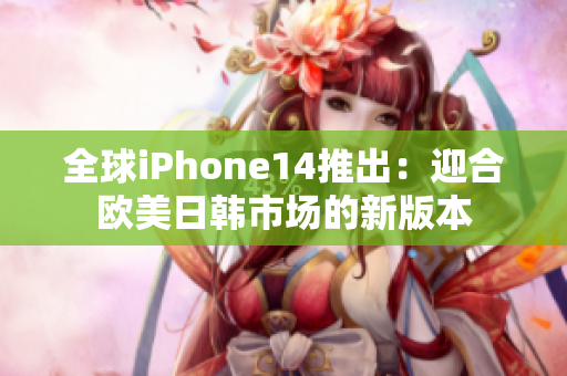 全球iPhone14推出：迎合欧美日韩市场的新版本