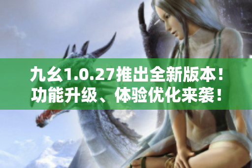 九幺1.0.27推出全新版本！功能升级、体验优化来袭！
