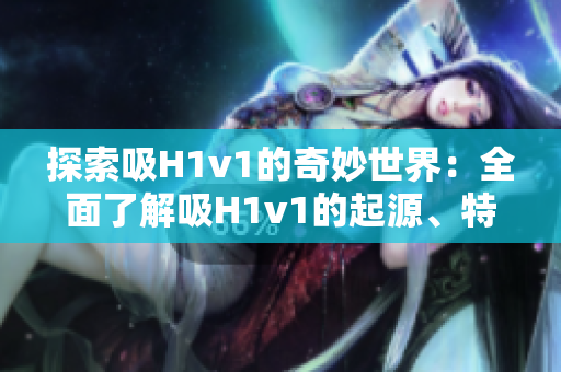 探索吸H1v1的奇妙世界：全面了解吸H1v1的起源、特性及影响