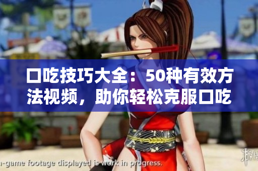 口吃技巧大全：50种有效方法视频，助你轻松克服口吃难题