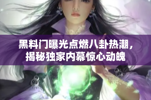 黑料门曝光点燃八卦热潮，揭秘独家内幕惊心动魄