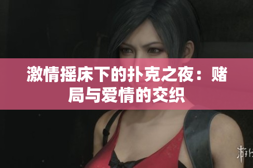激情摇床下的扑克之夜：赌局与爱情的交织