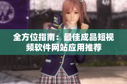 全方位指南：最佳成品短视频软件网站应用推荐
