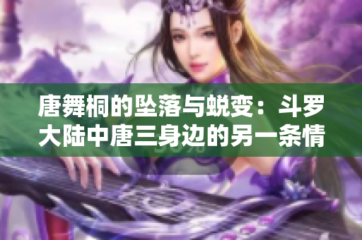 唐舞桐的坠落与蜕变：斗罗大陆中唐三身边的另一条情感线