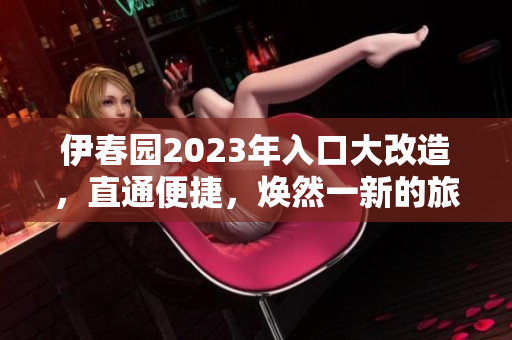 伊春园2023年入口大改造，直通便捷，焕然一新的旅游体验