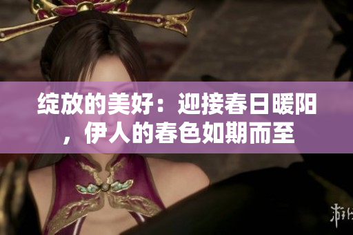 绽放的美好：迎接春日暖阳，伊人的春色如期而至