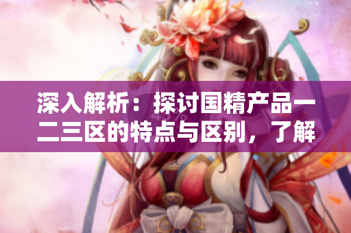 深入解析：探讨国精产品一二三区的特点与区别，了解各自的优势与应用场景