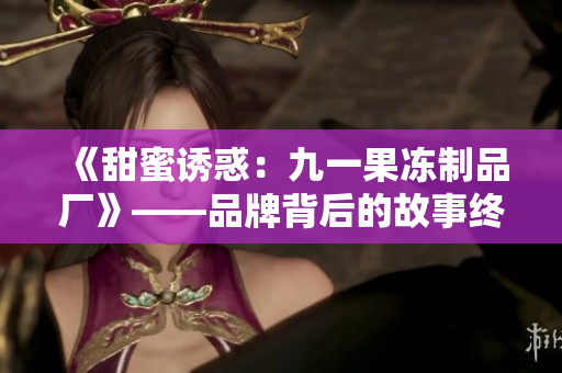 《甜蜜诱惑：九一果冻制品厂》——品牌背后的故事终将揭晓