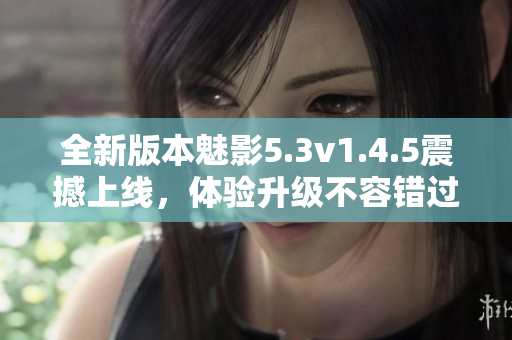 全新版本魅影5.3v1.4.5震撼上线，体验升级不容错过