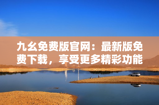 九幺免费版官网：最新版免费下载，享受更多精彩功能