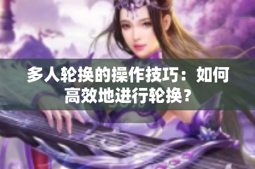 多人轮换的操作技巧：如何高效地进行轮换？