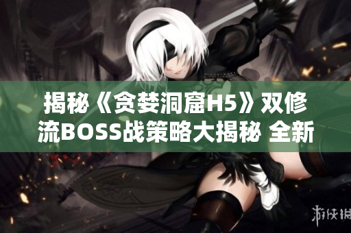 揭秘《贪婪洞窟H5》双修流BOSS战策略大揭秘 全新攻略分享!