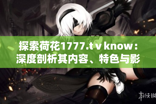 探索荷花1777.tⅴknow：深度剖析其内容、特色与影响