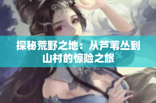 探秘荒野之地：从芦苇丛到山村的惊险之旅