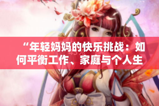 “年轻妈妈的快乐挑战：如何平衡工作、家庭与个人生活？”