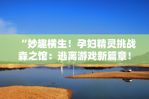 “妙趣横生！孕妇精灵挑战森之馆：逃离游戏新篇章！”