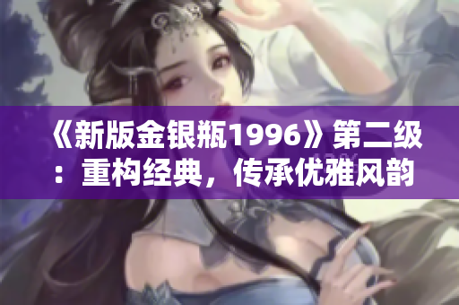 《新版金银瓶1996》第二级：重构经典，传承优雅风韵