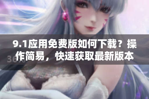 9.1应用免费版如何下载？操作简易，快速获取最新版本安装方法