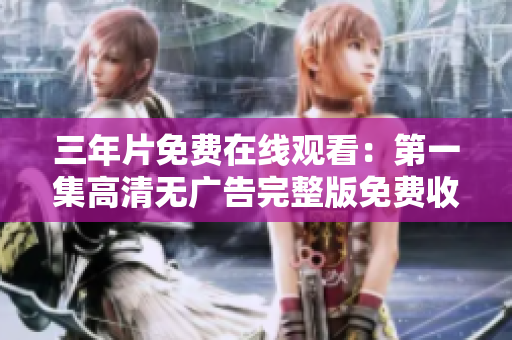 三年片免费在线观看：第一集高清无广告完整版免费收看