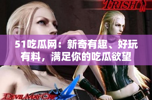 51吃瓜网：新奇有趣、好玩有料，满足你的吃瓜欲望